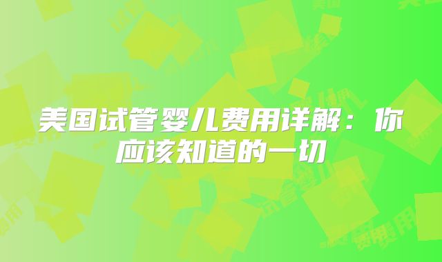 美国试管婴儿费用详解：你应该知道的一切