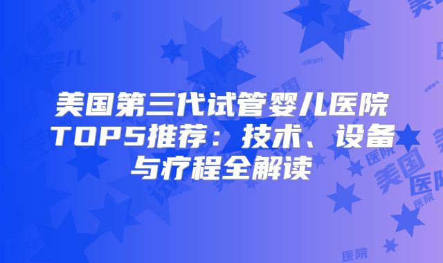 美国第三代试管婴儿医院TOP5推荐：技术、设备与疗程全解读