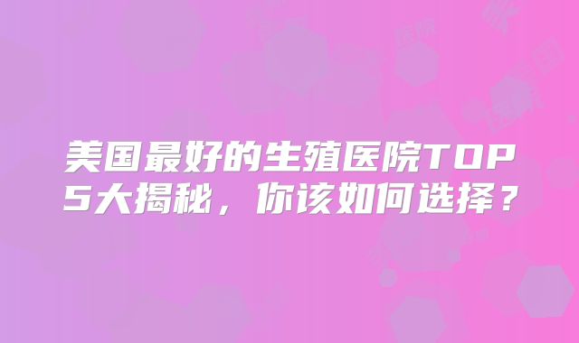 美国最好的生殖医院TOP5大揭秘，你该如何选择？
