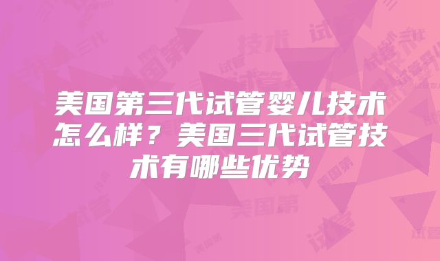 美国第三代试管婴儿技术怎么样？美国三代试管技术有哪些优势