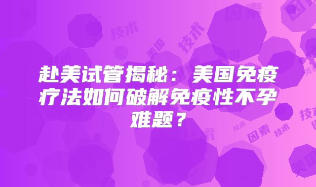 赴美试管揭秘：美国免疫疗法如何破解免疫性不孕难题？