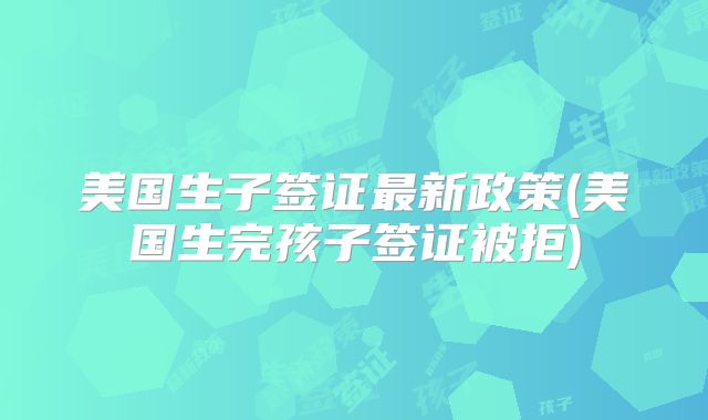 美国生子签证最新政策(美国生完孩子签证被拒)