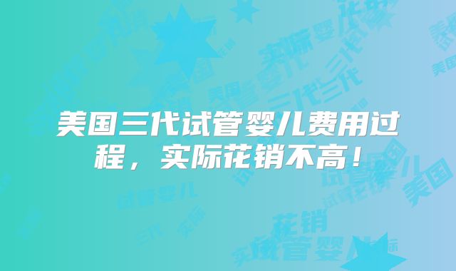 美国三代试管婴儿费用过程，实际花销不高！