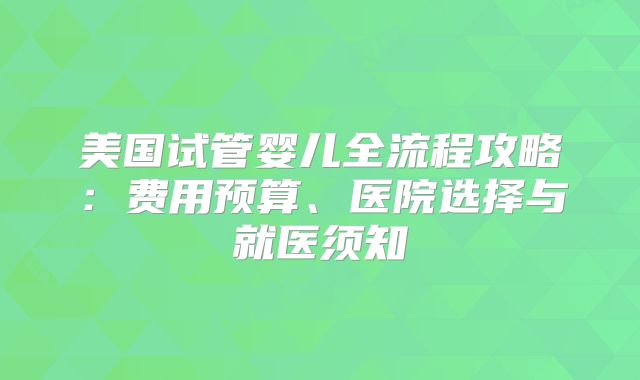 美国试管婴儿全流程攻略：费用预算、医院选择与就医须知