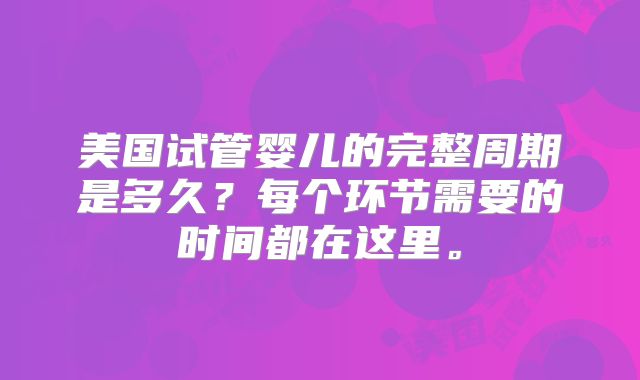 美国试管婴儿的完整周期是多久？每个环节需要的时间都在这里。