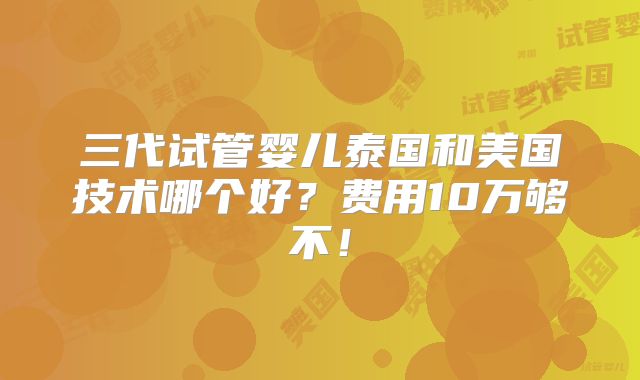 三代试管婴儿泰国和美国技术哪个好？费用10万够不！