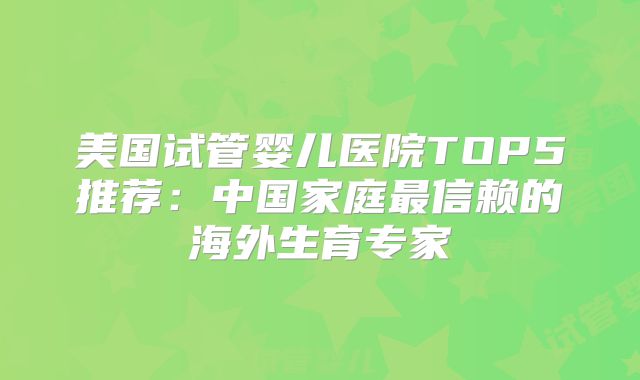 美国试管婴儿医院TOP5推荐：中国家庭最信赖的海外生育专家