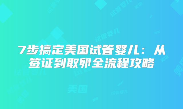 7步搞定美国试管婴儿:从签证到取卵全流程攻略