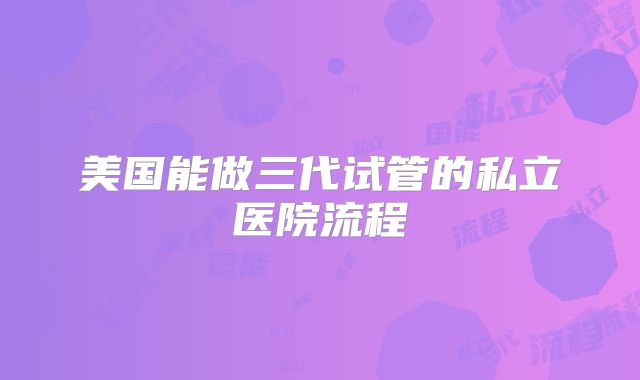 美国能做三代试管的私立医院流程