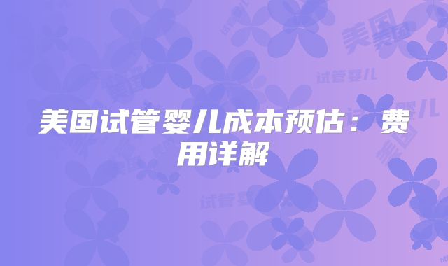 美国试管婴儿成本预估：费用详解