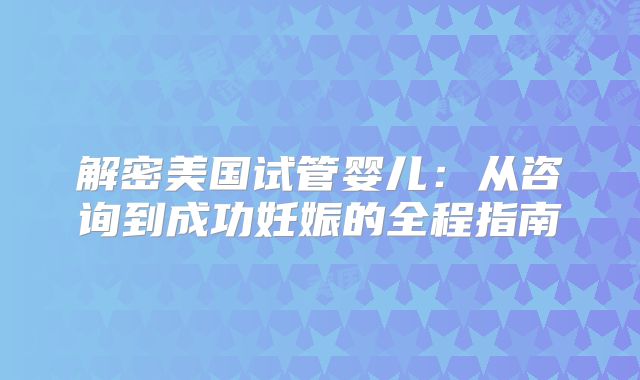 解密美国试管婴儿:从咨询到成功妊娠的全程指南