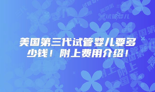 美国第三代试管婴儿要多少钱!附上费用介绍!