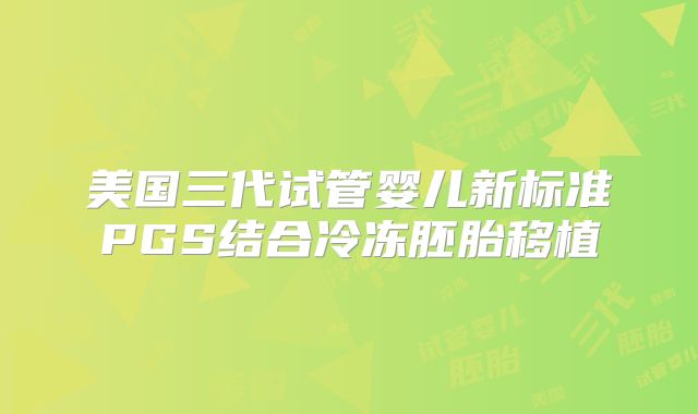 美国三代试管婴儿新标准PGS结合冷冻胚胎移植