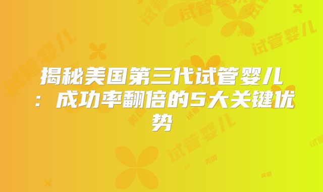 揭秘美国第三代试管婴儿：成功率翻倍的5大关键优势
