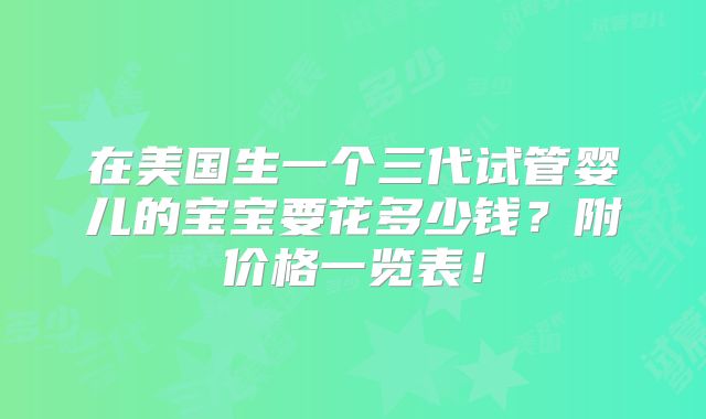 在美国生一个三代试管婴儿的宝宝要花多少钱？附价格一览表！