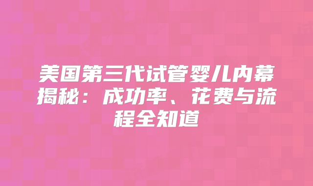 美国第三代试管婴儿内幕揭秘：成功率、花费与流程全知道