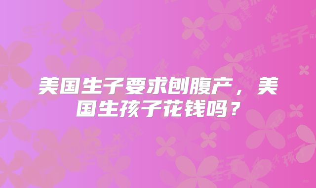 美国生子要求刨腹产,美国生孩子花钱吗?