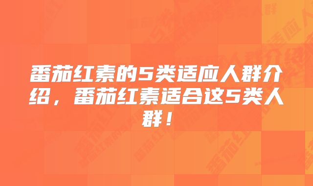 番茄红素的5类适应人群介绍，番茄红素适合这5类人群！