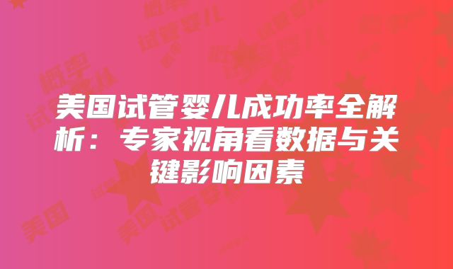美国试管婴儿成功率全解析：专家视角看数据与关键影响因素