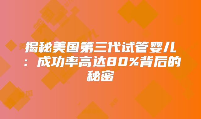 揭秘美国第三代试管婴儿：成功率高达80%背后的秘密