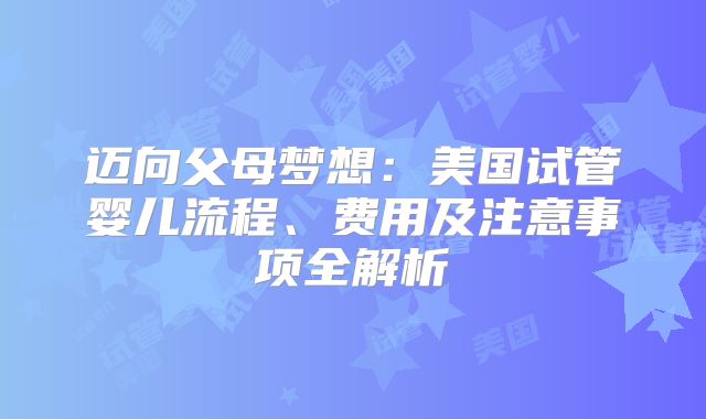 迈向父母梦想:美国试管婴儿流程、费用及注意事项全解析
