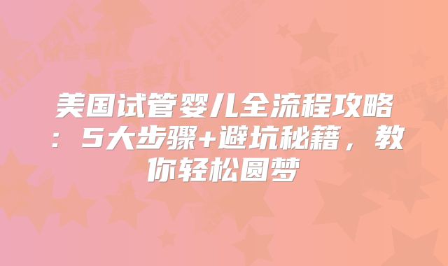 美国试管婴儿全流程攻略：5大步骤+避坑秘籍，教你轻松圆梦