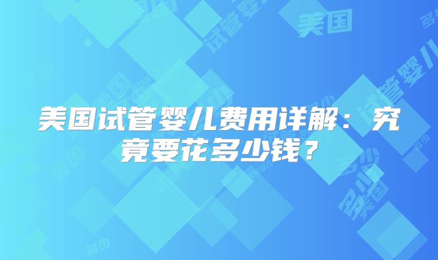 美国试管婴儿费用详解：究竟要花多少钱？