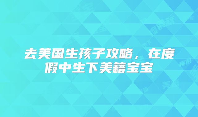 去美国生孩子攻略，在度假中生下美籍宝宝