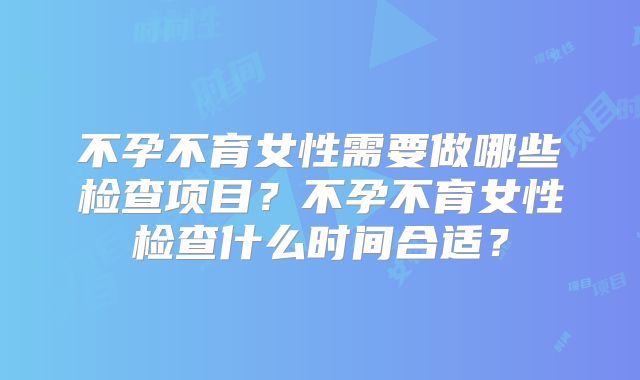 不孕不育女性需要做哪些检查项目？不孕不育女性检查什么时间合适？