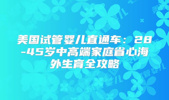 美国试管婴儿直通车：28-45岁中高端家庭省心海外生育全攻略