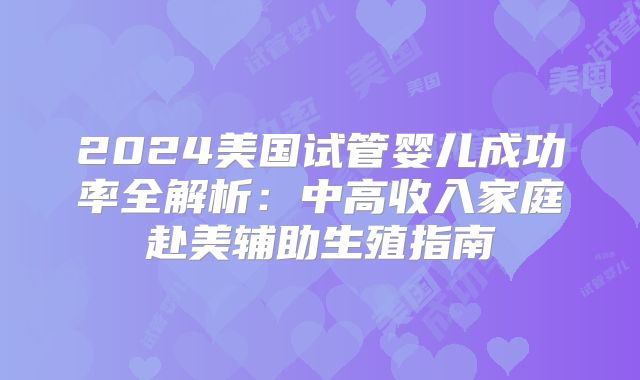 2024美国试管婴儿成功率全解析：中高收入家庭赴美辅助生殖指南