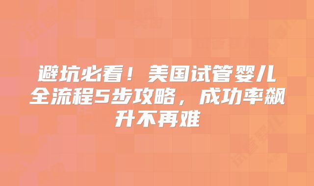 避坑必看!美国试管婴儿全流程5步攻略,成功率飙升不再难