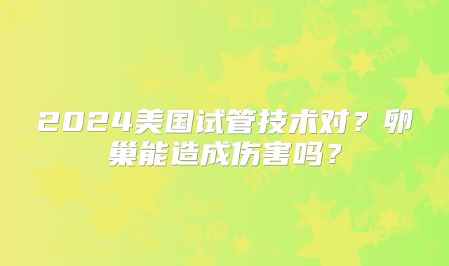 2024美国试管技术对？卵巢能造成伤害吗？
