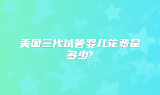 美国三代试管婴儿花费是多少?