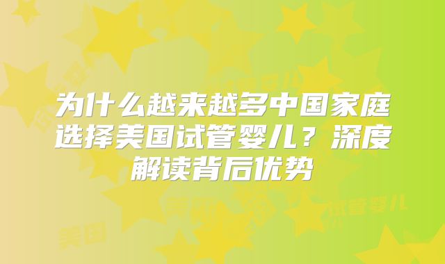 为什么越来越多中国家庭选择美国试管婴儿?深度解读背后优势
