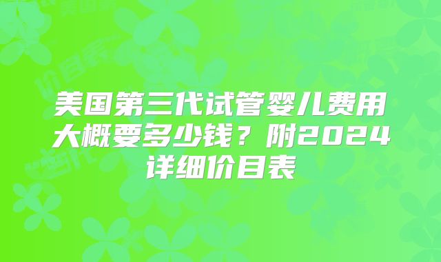 美国第三代试管婴儿费用大概要多少钱？附2024详细价目表