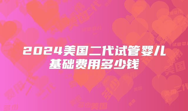 2024美国二代试管婴儿基础费用多少钱