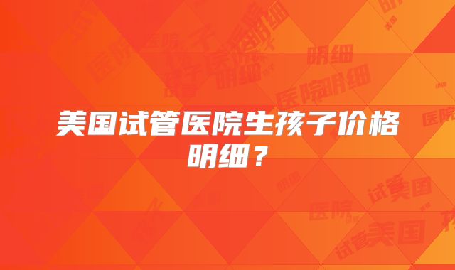 美国试管医院生孩子价格明细？