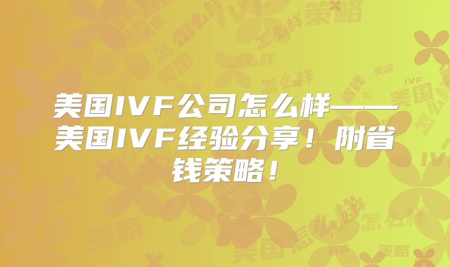 美国IVF公司怎么样——美国IVF经验分享！附省钱策略！
