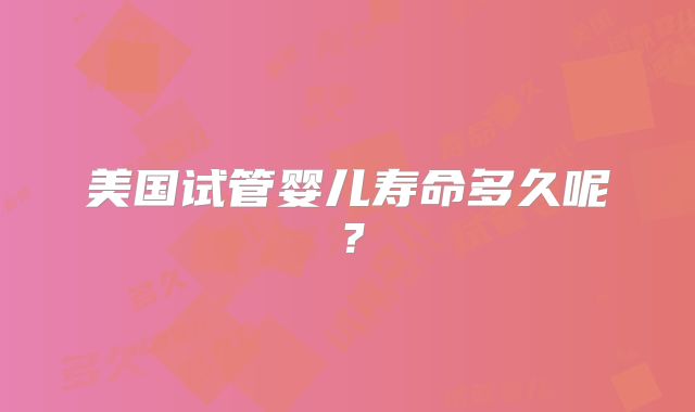 美国试管婴儿寿命多久呢？