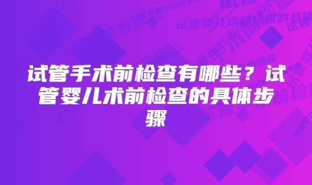 试管手术前检查有哪些？试管婴儿术前检查的具体步骤