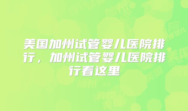 美国加州试管婴儿医院排行，加州试管婴儿医院排行看这里