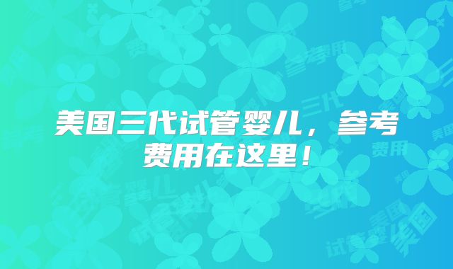 美国三代试管婴儿，参考费用在这里！