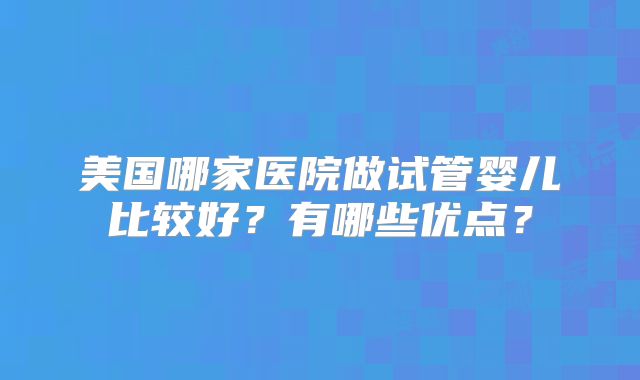 美国哪家医院做试管婴儿比较好？有哪些优点？