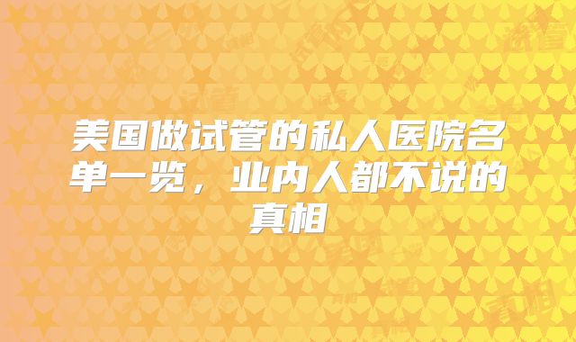 美国做试管的私人医院名单一览，业内人都不说的真相