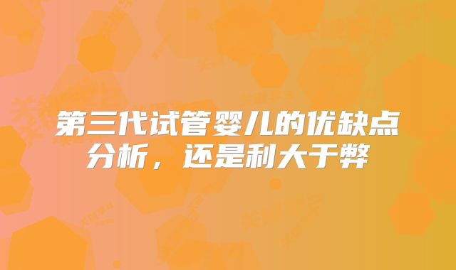 第三代试管婴儿的优缺点分析，还是利大于弊