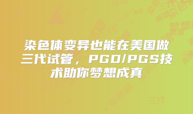 染色体变异也能在美国做三代试管，PGD/PGS技术助你梦想成真