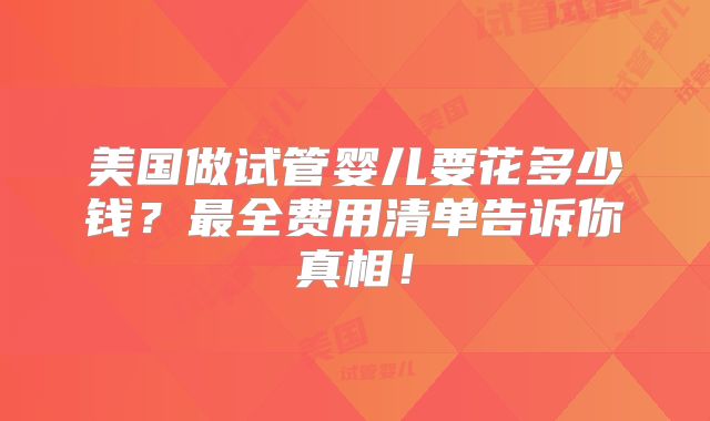 美国做试管婴儿要花多少钱？最全费用清单告诉你真相！