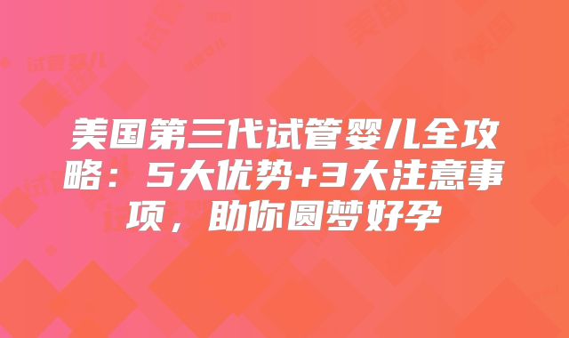 美国第三代试管婴儿全攻略：5大优势+3大注意事项，助你圆梦好孕