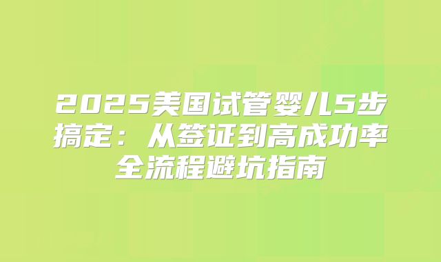 2025美国试管婴儿5步搞定：从签证到高成功率全流程避坑指南